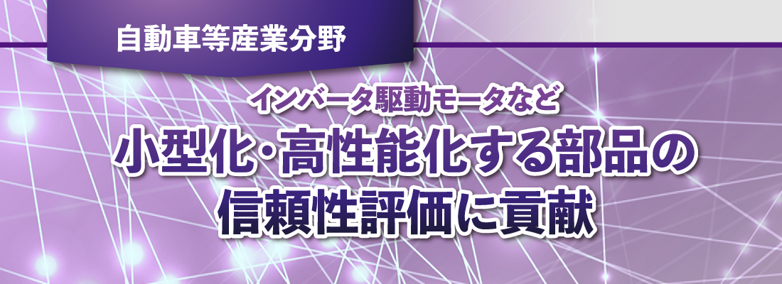 インバータ駆動モータなど小型化・高性能化する部品の信頼性評価に貢献