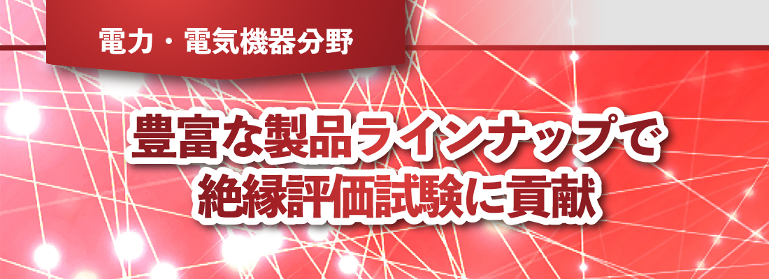 豊富な製品ラインナップで絶縁評価試験に貢献